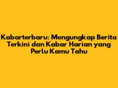 Kabarterbaru: Mengungkap Berita Terkini dan Kabar Harian yang Perlu Kamu Tahu