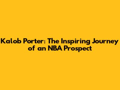 Kalob Porter: The Inspiring Journey of an NBA Prospect