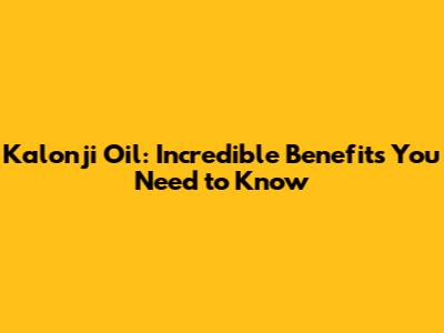 Kalonji Oil: Incredible Benefits You Need to Know