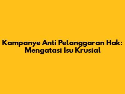 Kampanye Anti Pelanggaran Hak: Mengatasi Isu Krusial
