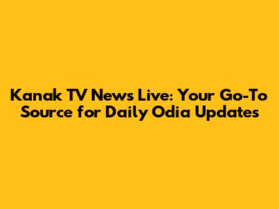 Kanak TV News Live: Your Go-To Source for Daily Odia Updates