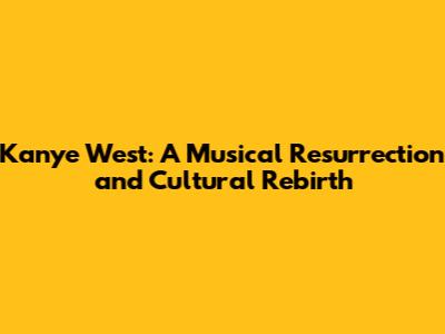 Kanye West: A Musical Resurrection and Cultural Rebirth