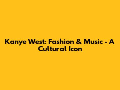Kanye West: Fashion & Music - A Cultural Icon