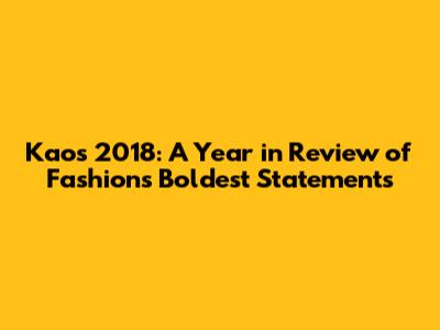 Kaos 2018: A Year in Review of Fashion's Boldest Statements