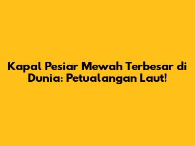 Kapal Pesiar Mewah Terbesar di Dunia: Petualangan Laut!