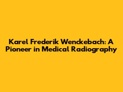Karel Frederik Wenckebach: A Pioneer in Medical Radiography