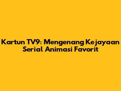 Kartun TV9: Mengenang Kejayaan Serial Animasi Favorit