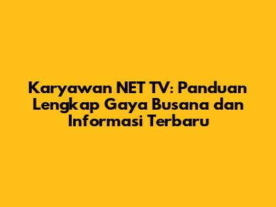 Karyawan NET TV: Panduan Lengkap Gaya Busana dan Informasi Terbaru