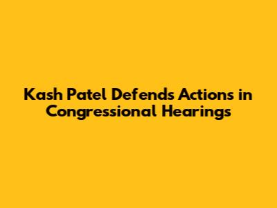 Kash Patel Defends Actions in Congressional Hearings