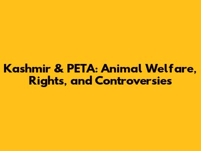 Kashmir & PETA: Animal Welfare, Rights, and Controversies