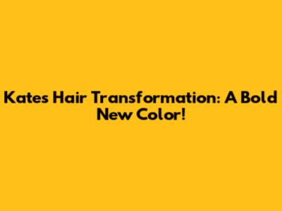 Kate's Hair Transformation: A Bold New Color!