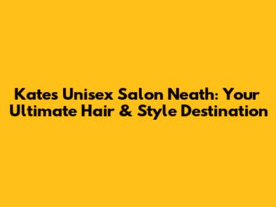 Kate's Unisex Salon Neath: Your Ultimate Hair & Style Destination