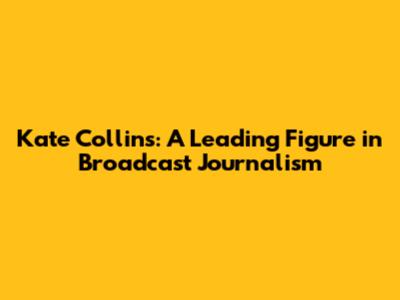 Kate Collins: A Leading Figure in Broadcast Journalism