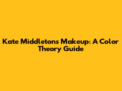 Kate Middleton's Makeup: A Color Theory Guide