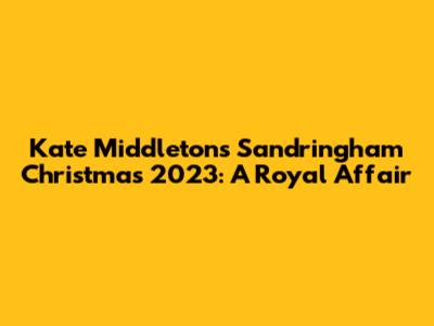 Kate Middleton's Sandringham Christmas 2023: A Royal Affair
