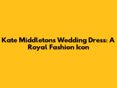 Kate Middleton's Wedding Dress: A Royal Fashion Icon
