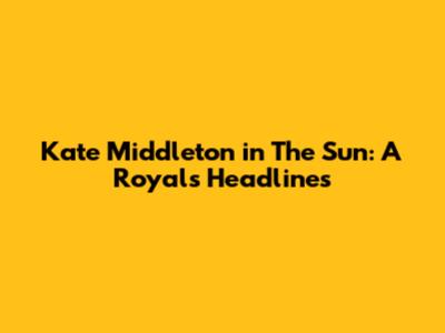 Kate Middleton in The Sun: A Royal's Headlines