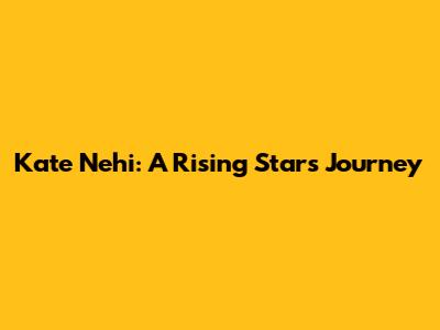 Kate Nehi: A Rising Star's Journey