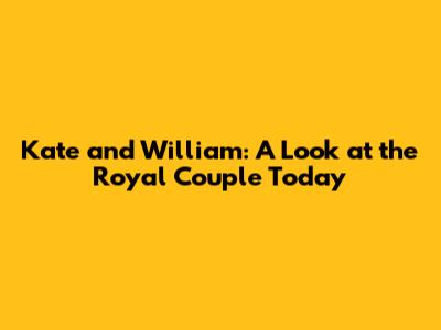 Kate and William: A Look at the Royal Couple Today