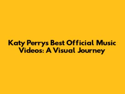 Katy Perry's Best Official Music Videos: A Visual Journey
