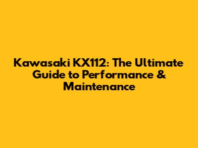 Kawasaki KX112: The Ultimate Guide to Performance & Maintenance