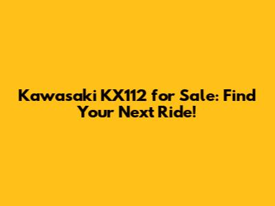 Kawasaki KX112 for Sale: Find Your Next Ride!