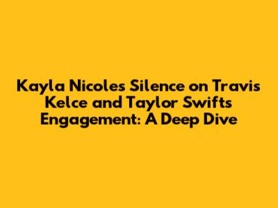 Kayla Nicole's Silence on Travis Kelce and Taylor Swift's Engagement: A Deep Dive