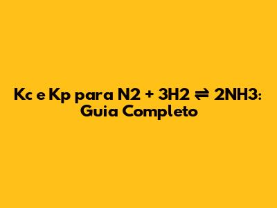 Kc e Kp para N2 + 3H2 ⇌ 2NH3: Guia Completo
