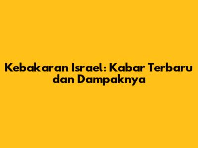 Kebakaran Israel: Kabar Terbaru dan Dampaknya