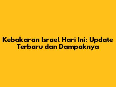 Kebakaran Israel Hari Ini: Update Terbaru dan Dampaknya