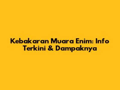 Kebakaran Muara Enim: Info Terkini & Dampaknya