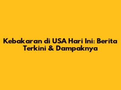 Kebakaran di USA Hari Ini: Berita Terkini & Dampaknya