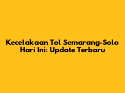 Kecelakaan Tol Semarang-Solo Hari Ini: Update Terbaru