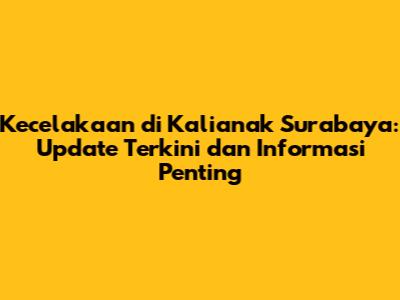 Kecelakaan di Kalianak Surabaya: Update Terkini dan Informasi Penting