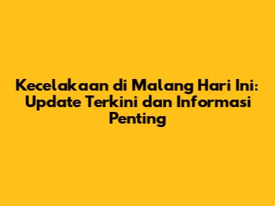 Kecelakaan di Malang Hari Ini: Update Terkini dan Informasi Penting