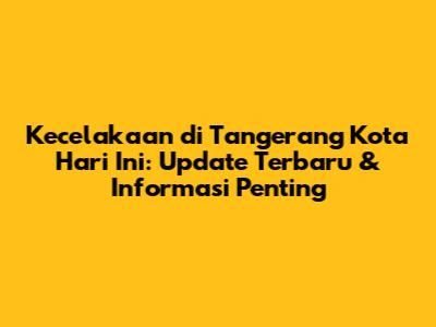 Kecelakaan di Tangerang Kota Hari Ini: Update Terbaru & Informasi Penting