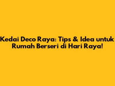 Kedai Deco Raya: Tips & Idea untuk Rumah Berseri di Hari Raya!