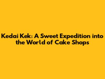 Kedai Kek: A Sweet Expedition into the World of Cake Shops