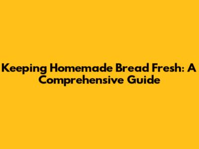 Keeping Homemade Bread Fresh: A Comprehensive Guide