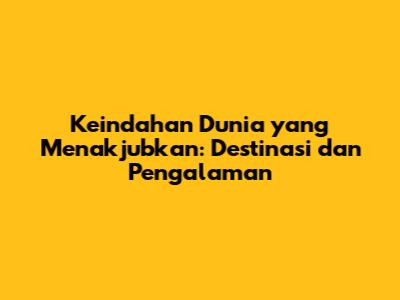 Keindahan Dunia yang Menakjubkan: Destinasi dan Pengalaman