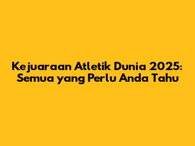 Kejuaraan Atletik Dunia 2025: Semua yang Perlu Anda Tahu