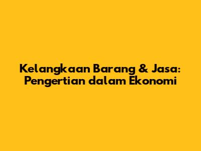 Kelangkaan Barang & Jasa: Pengertian dalam Ekonomi