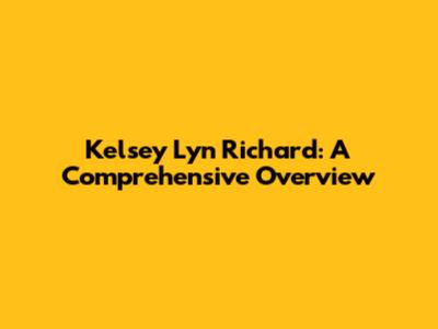 Kelsey Lyn Richard: A Comprehensive Overview