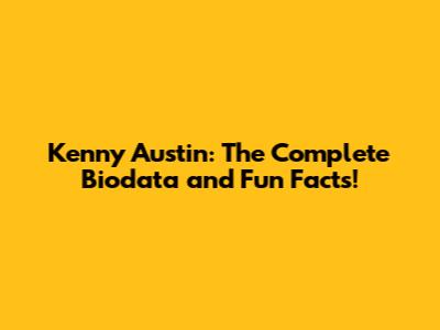 Kenny Austin: The Complete Biodata and Fun Facts!
