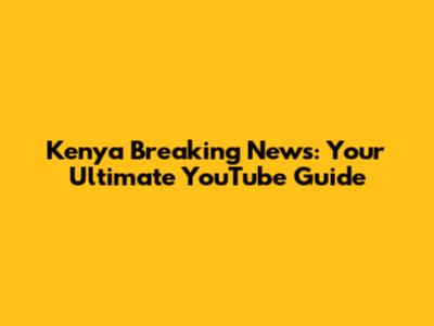 Kenya Breaking News: Your Ultimate YouTube Guide