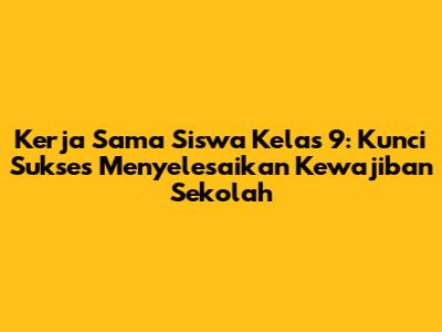 Kerja Sama Siswa Kelas 9: Kunci Sukses Menyelesaikan Kewajiban Sekolah