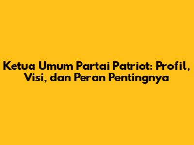 Ketua Umum Partai Patriot: Profil, Visi, dan Peran Pentingnya
