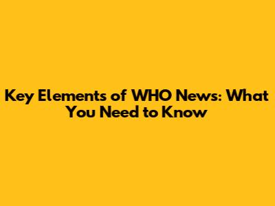 Key Elements of WHO News: What You Need to Know