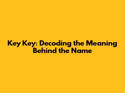 Key Key: Decoding the Meaning Behind the Name