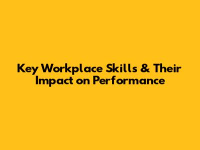 Key Workplace Skills & Their Impact on Performance